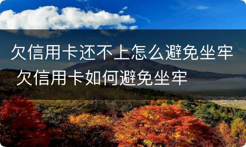 欠信用卡还不上怎么避免坐牢 欠信用卡如何避免坐牢