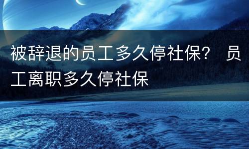 被辞退的员工多久停社保？ 员工离职多久停社保
