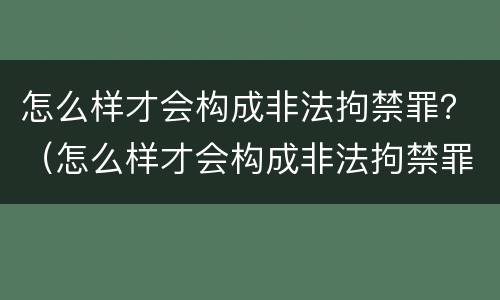 怎么样才会构成非法拘禁罪？（怎么样才会构成非法拘禁罪行）