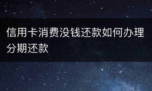 信用卡消费没钱还款如何办理分期还款