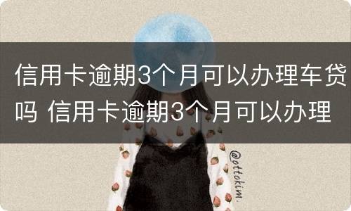 信用卡逾期3个月可以办理车贷吗 信用卡逾期3个月可以办理车贷吗