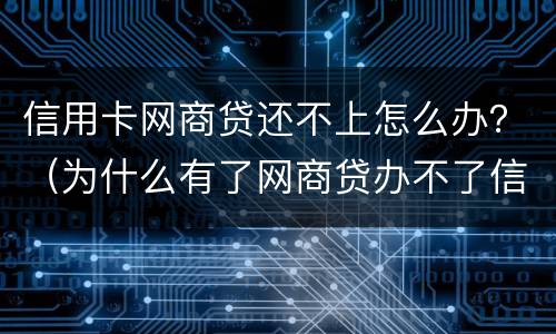 信用卡网商贷还不上怎么办？（为什么有了网商贷办不了信用卡）