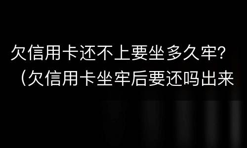 欠信用卡还不上要坐多久牢？（欠信用卡坐牢后要还吗出来还不起怎么办）