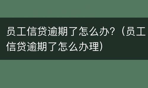员工信贷逾期了怎么办?（员工信贷逾期了怎么办理）