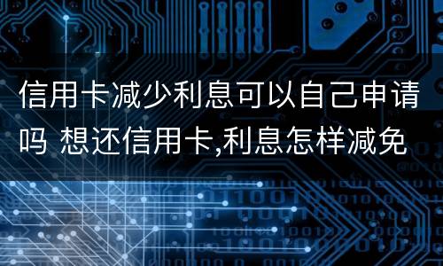 信用卡减少利息可以自己申请吗 想还信用卡,利息怎样减免