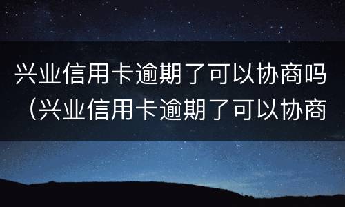 兴业信用卡逾期了可以协商吗（兴业信用卡逾期了可以协商吗）