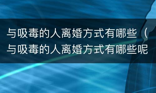 与吸毒的人离婚方式有哪些（与吸毒的人离婚方式有哪些呢）
