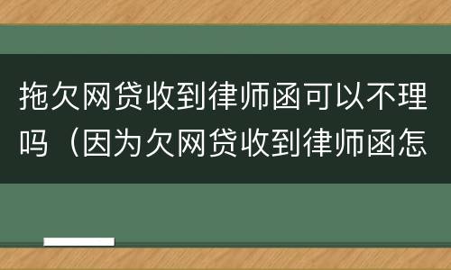 拖欠网贷收到律师函可以不理吗（因为欠网贷收到律师函怎么办）