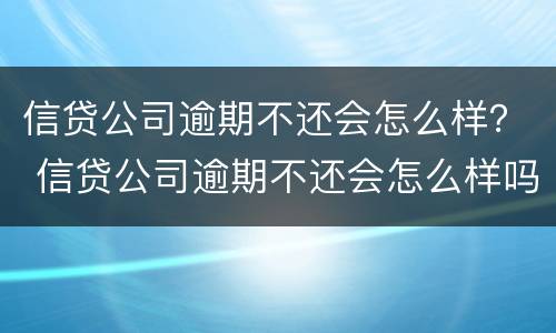信贷公司逾期不还会怎么样？ 信贷公司逾期不还会怎么样吗