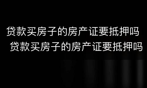 贷款买房子的房产证要抵押吗 贷款买房子的房产证要抵押吗