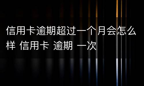 信用卡逾期超过一个月会怎么样 信用卡 逾期 一次