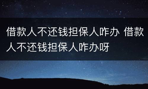 借款人不还钱担保人咋办 借款人不还钱担保人咋办呀