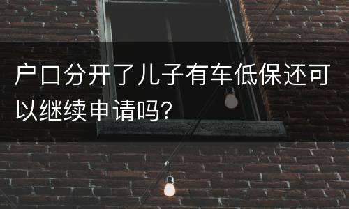 户口分开了儿子有车低保还可以继续申请吗？