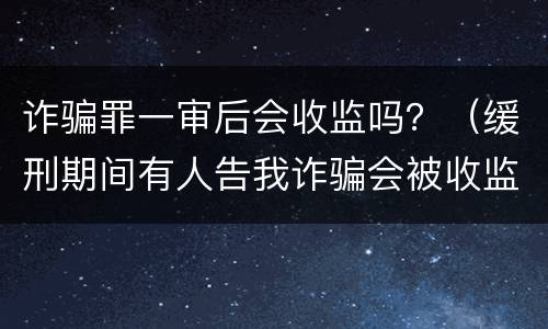 诈骗罪一审后会收监吗？（缓刑期间有人告我诈骗会被收监吗）