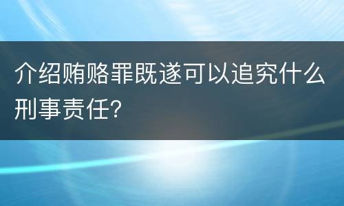 介绍贿赂罪既遂可以追究什么刑事责任？