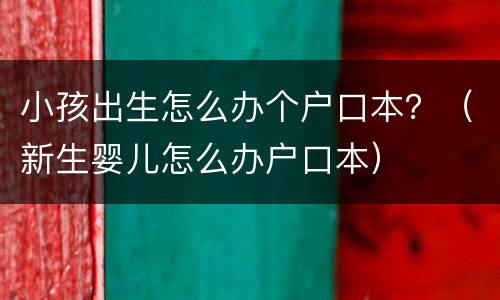 小孩出生怎么办个户口本？（新生婴儿怎么办户口本）