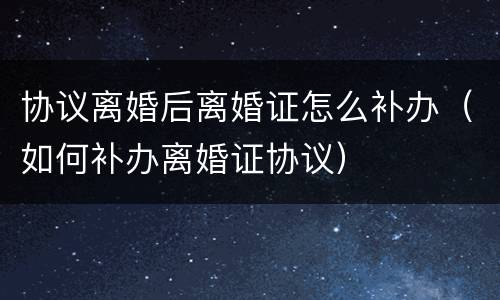 协议离婚后离婚证怎么补办（如何补办离婚证协议）
