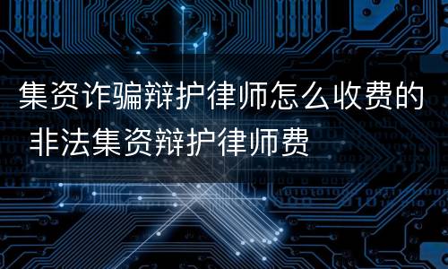集资诈骗辩护律师怎么收费的 非法集资辩护律师费