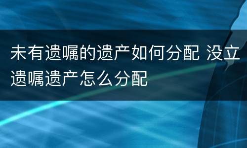 未有遗嘱的遗产如何分配 没立遗嘱遗产怎么分配