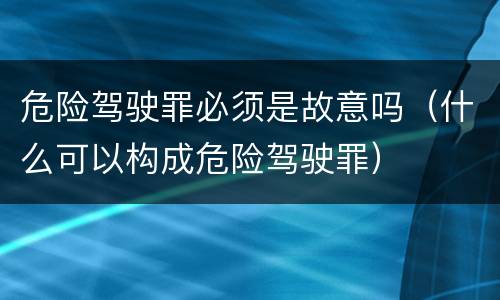 危险驾驶罪必须是故意吗（什么可以构成危险驾驶罪）