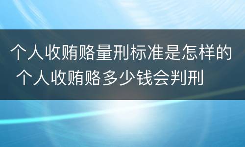 个人收贿赂量刑标准是怎样的 个人收贿赂多少钱会判刑