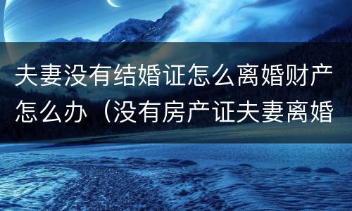 夫妻没有结婚证怎么离婚财产怎么办（没有房产证夫妻离婚怎么办）