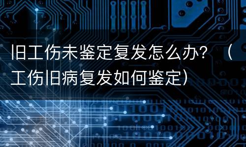 旧工伤未鉴定复发怎么办？（工伤旧病复发如何鉴定）