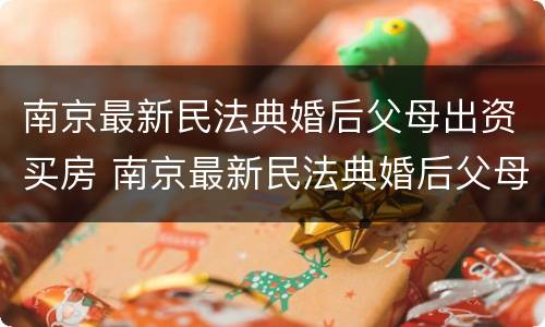 南京最新民法典婚后父母出资买房 南京最新民法典婚后父母出资买房的规定