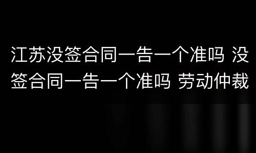 江苏没签合同一告一个准吗 没签合同一告一个准吗 劳动仲裁