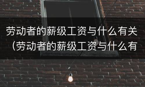 劳动者的薪级工资与什么有关（劳动者的薪级工资与什么有关系）