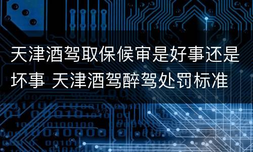 天津酒驾取保候审是好事还是坏事 天津酒驾醉驾处罚标准