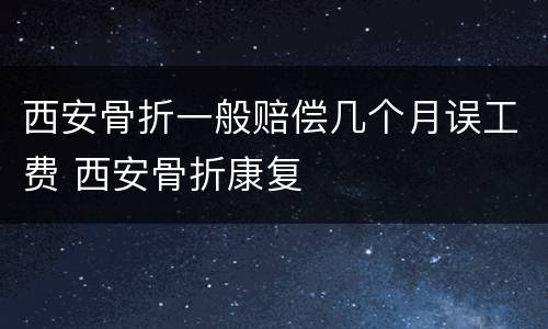 西安骨折一般赔偿几个月误工费 西安骨折康复