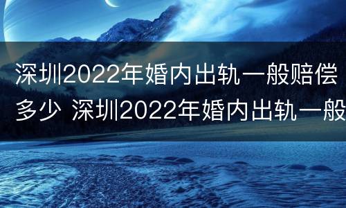 深圳2022年婚内出轨一般赔偿多少 深圳2022年婚内出轨一般赔偿多少钱