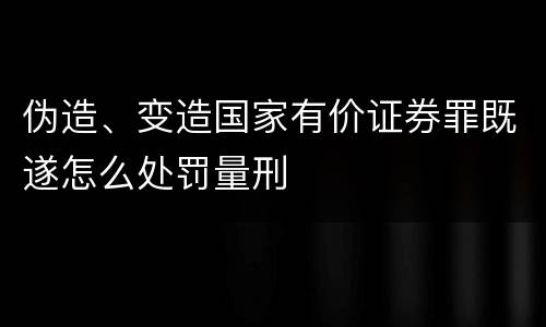 伪造、变造国家有价证券罪既遂怎么处罚量刑