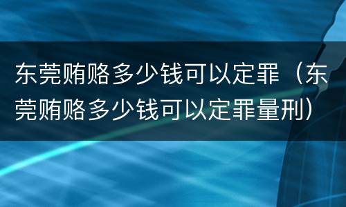东莞贿赂多少钱可以定罪（东莞贿赂多少钱可以定罪量刑）