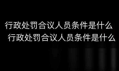 行政处罚合议人员条件是什么 行政处罚合议人员条件是什么意思