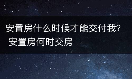 安置房什么时候才能交付我？ 安置房何时交房