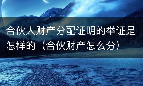合伙人财产分配证明的举证是怎样的（合伙财产怎么分）