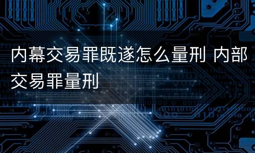 内幕交易罪既遂怎么量刑 内部交易罪量刑