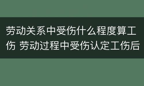劳动关系中受伤什么程度算工伤 劳动过程中受伤认定工伤后的赔偿问题