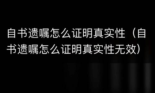 自书遗嘱怎么证明真实性（自书遗嘱怎么证明真实性无效）