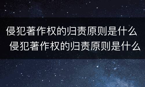 侵犯著作权的归责原则是什么 侵犯著作权的归责原则是什么权利