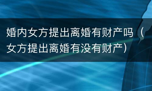 婚内女方提出离婚有财产吗（女方提出离婚有没有财产）