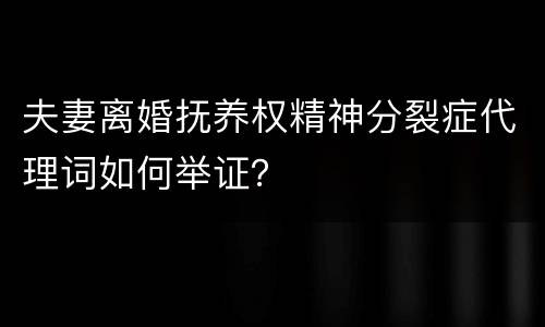 夫妻离婚抚养权精神分裂症代理词如何举证？