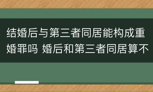 结婚后与第三者同居能构成重婚罪吗 婚后和第三者同居算不算重婚