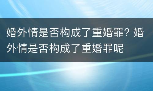 婚外情是否构成了重婚罪? 婚外情是否构成了重婚罪呢
