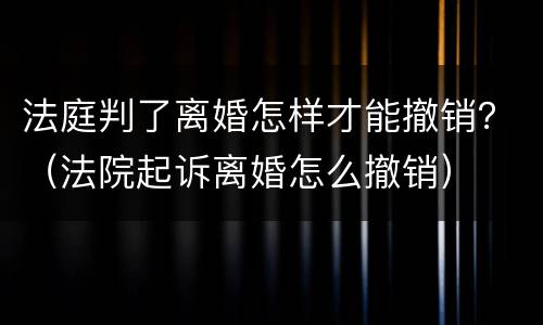 法庭判了离婚怎样才能撤销？（法院起诉离婚怎么撤销）