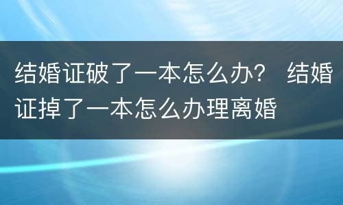 结婚证破了一本怎么办？ 结婚证掉了一本怎么办理离婚