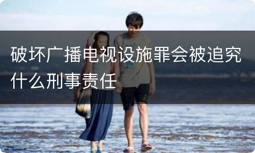 破坏广播电视设施罪会被追究什么刑事责任