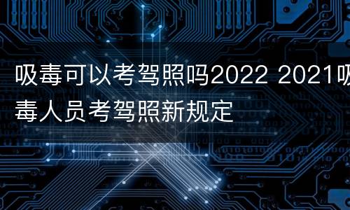 吸毒可以考驾照吗2022 2021吸毒人员考驾照新规定